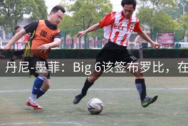 丹尼-墨菲：Big 6该签布罗比，在强队里肯定能进很多球