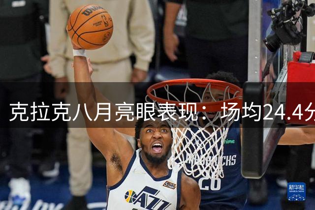 克拉克八月亮眼表现：场均24.4分9.4助攻 三分命中率超四成