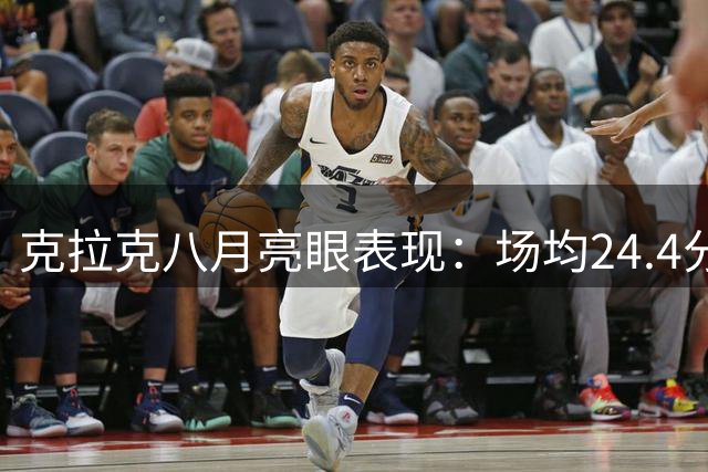 克拉克八月亮眼表现：场均24.4分9.4助攻 三分命中率超四成