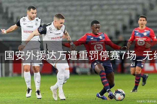 国安外援达万遭重罚停赛7场 无缘本赛季中超剩余赛事