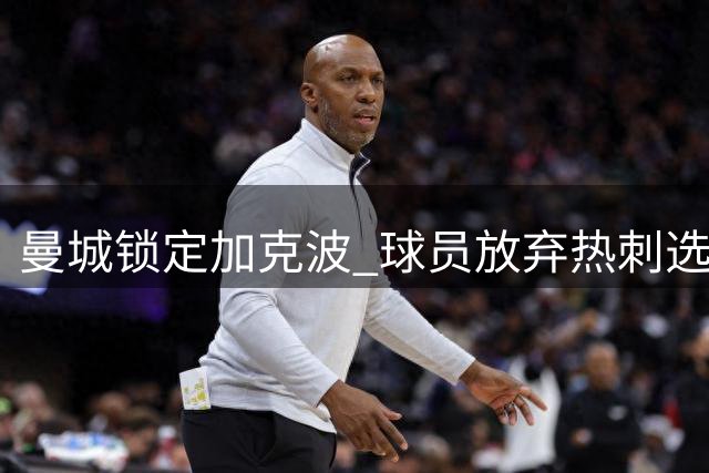 曼城锁定加克波 球员放弃热刺选择蓝月亮